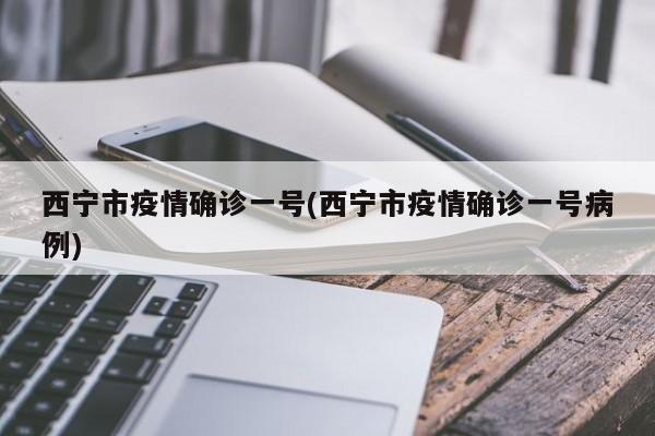 西宁市疫情确诊一号(西宁市疫情确诊一号病例)