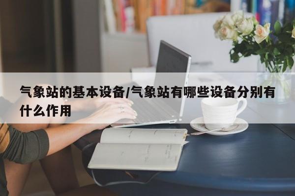 气象站的基本设备/气象站有哪些设备分别有什么作用
