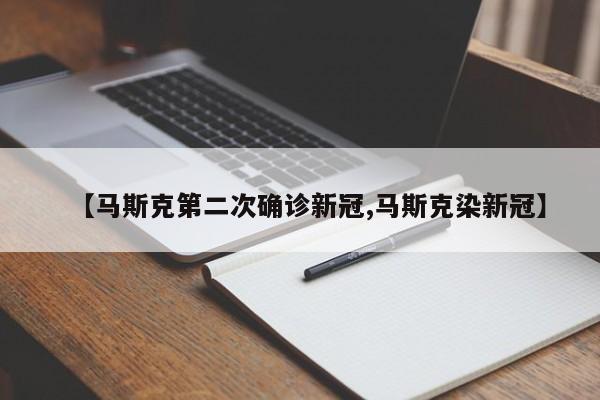 【马斯克第二次确诊新冠,马斯克染新冠】