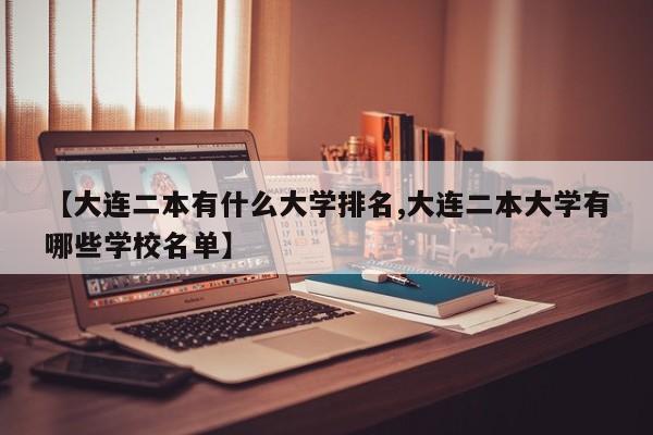 【大连二本有什么大学排名,大连二本大学有哪些学校名单】