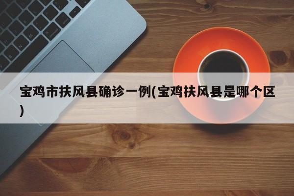 宝鸡市扶风县确诊一例(宝鸡扶风县是哪个区)
