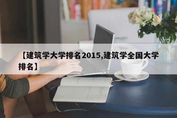 【建筑学大学排名2015,建筑学全国大学排名】