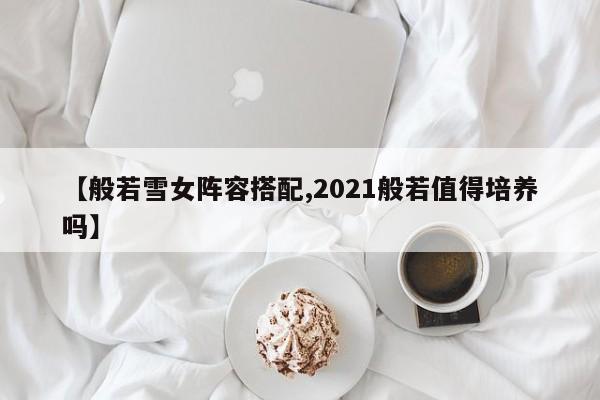 【般若雪女阵容搭配,2021般若值得培养吗】
