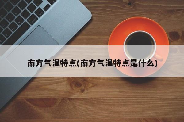 南方气温特点(南方气温特点是什么)
