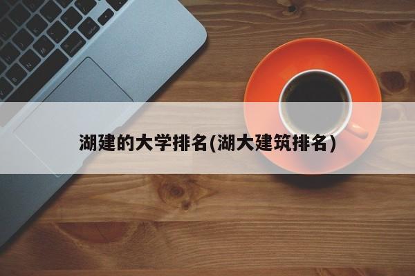 湖建的大学排名(湖大建筑排名)