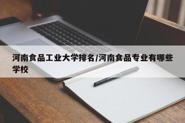 河南食品工业大学排名/河南食品专业有哪些学校