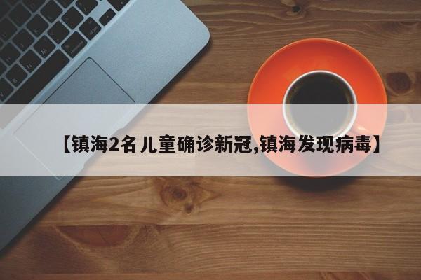 【镇海2名儿童确诊新冠,镇海发现病毒】