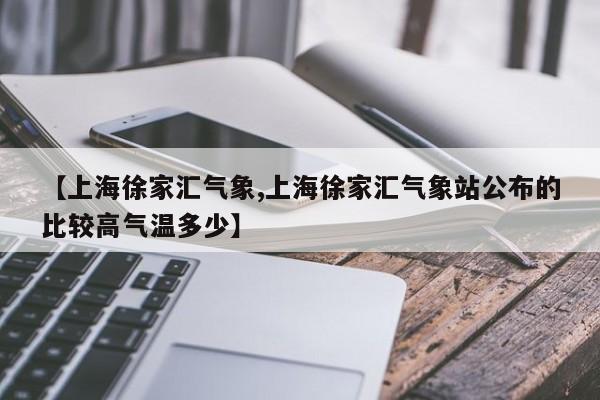 【上海徐家汇气象,上海徐家汇气象站公布的比较高气温多少】