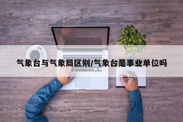气象台与气象局区别/气象台是事业单位吗