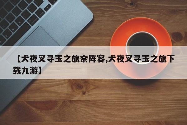 【犬夜叉寻玉之旅奈阵容,犬夜叉寻玉之旅下载九游】