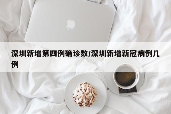 深圳新增第四例确诊数/深圳新增新冠病例几例