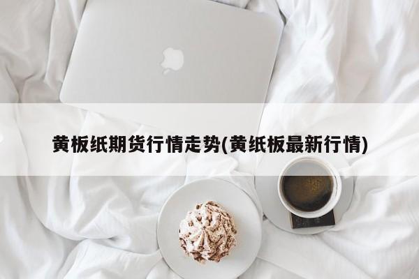 黄板纸期货行情走势(黄纸板最新行情)