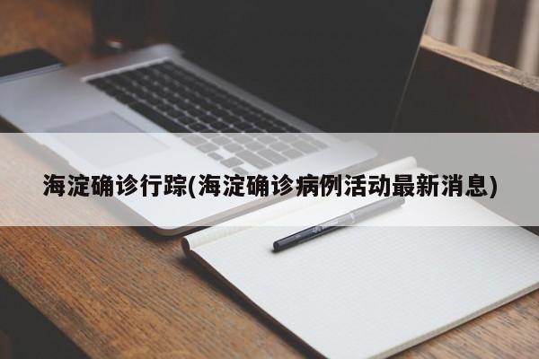 海淀确诊行踪(海淀确诊病例活动最新消息)