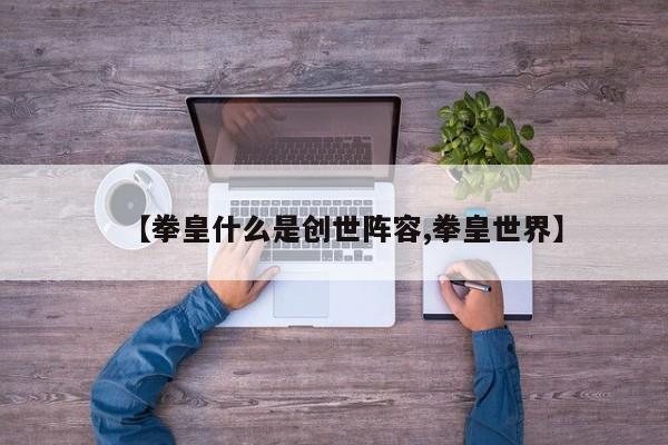 【拳皇什么是创世阵容,拳皇世界】
