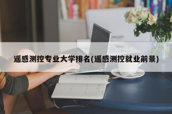 遥感测控专业大学排名(遥感测控就业前景)