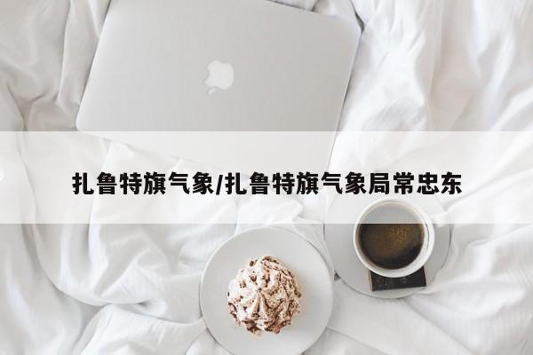 扎鲁特旗气象/扎鲁特旗气象局常忠东