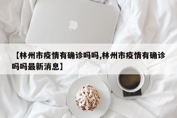 【林州市疫情有确诊吗吗,林州市疫情有确诊吗吗最新消息】