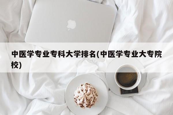 中医学专业专科大学排名(中医学专业大专院校)