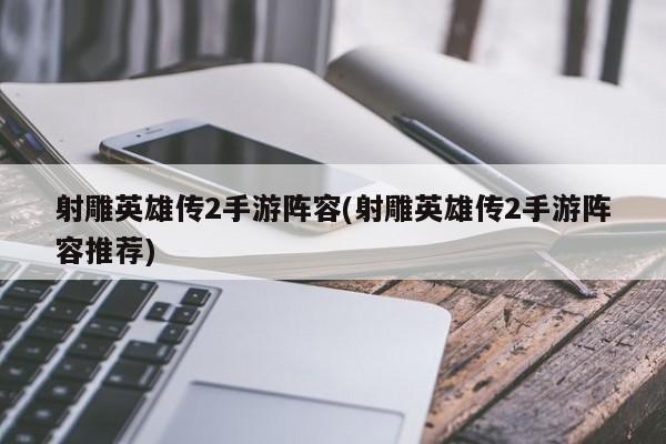 射雕英雄传2手游阵容(射雕英雄传2手游阵容推荐)