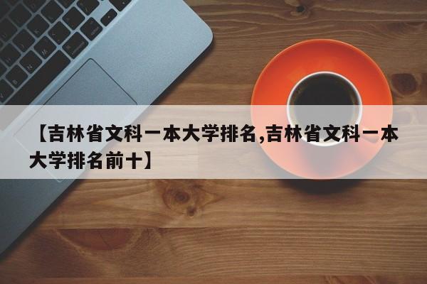 【吉林省文科一本大学排名,吉林省文科一本大学排名前十】