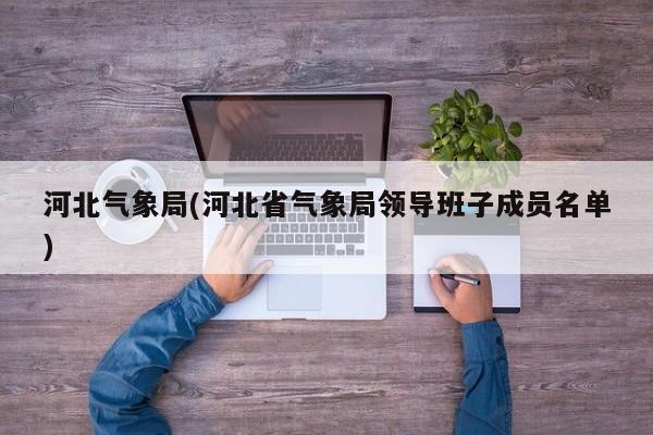 河北气象局(河北省气象局领导班子成员名单)
