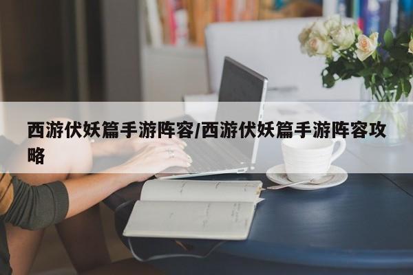 西游伏妖篇手游阵容/西游伏妖篇手游阵容攻略