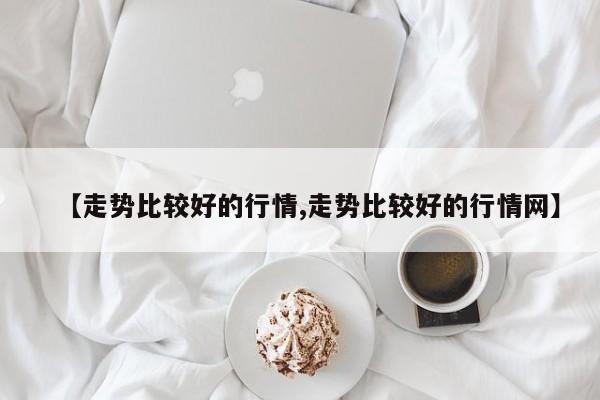 【走势比较好的行情,走势比较好的行情网】