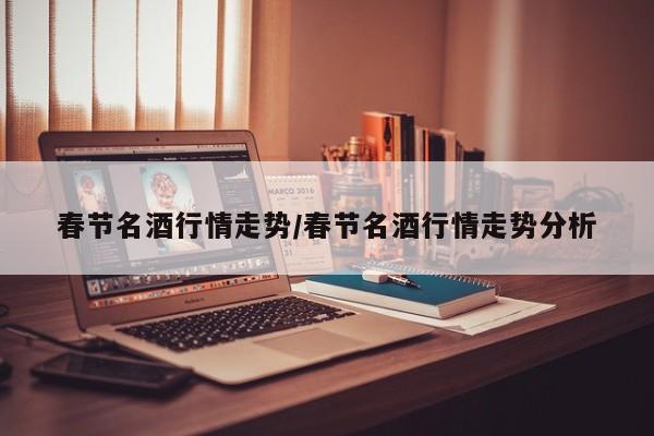 春节名酒行情走势/春节名酒行情走势分析