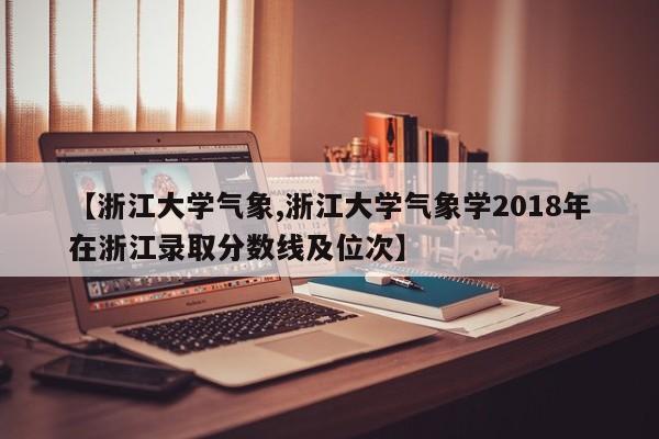【浙江大学气象,浙江大学气象学2018年在浙江录取分数线及位次】