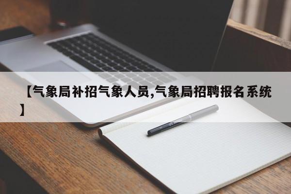【气象局补招气象人员,气象局招聘报名系统】