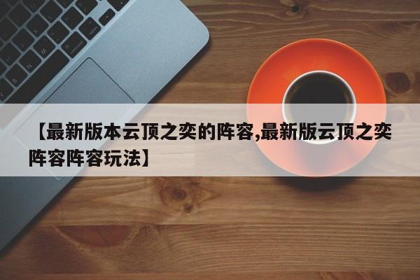 【最新版本云顶之奕的阵容,最新版云顶之奕阵容阵容玩法】