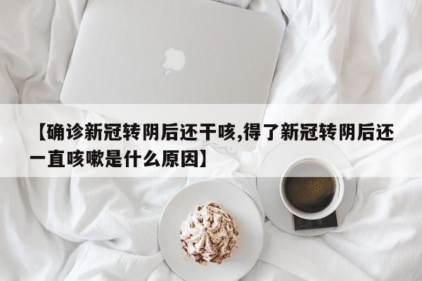 【确诊新冠转阴后还干咳,得了新冠转阴后还一直咳嗽是什么原因】