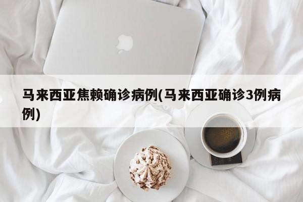 马来西亚焦赖确诊病例(马来西亚确诊3例病例)