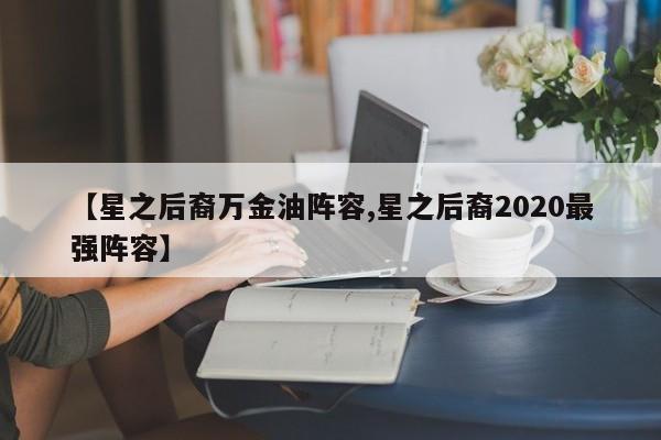 【星之后裔万金油阵容,星之后裔2020最强阵容】