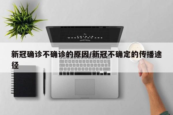 新冠确诊不确诊的原因/新冠不确定的传播途径