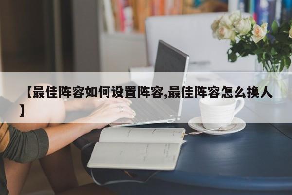 【最佳阵容如何设置阵容,最佳阵容怎么换人】
