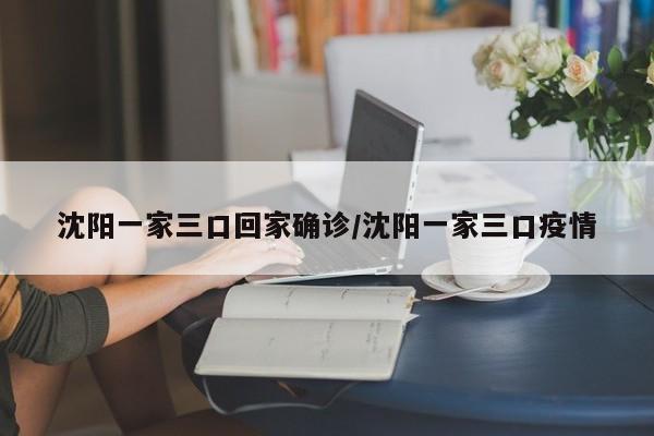 沈阳一家三口回家确诊/沈阳一家三口疫情