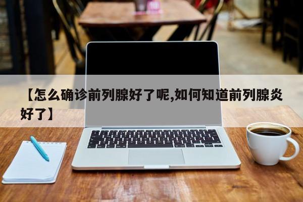 【怎么确诊前列腺好了呢,如何知道前列腺炎好了】