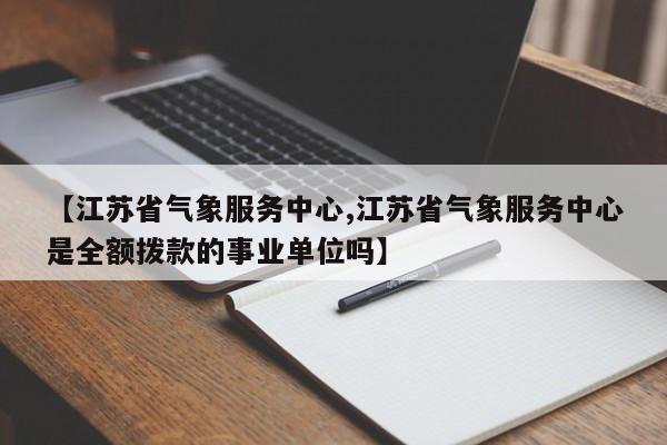 【江苏省气象服务中心,江苏省气象服务中心是全额拨款的事业单位吗】