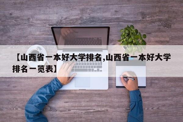 【山西省一本好大学排名,山西省一本好大学排名一览表】