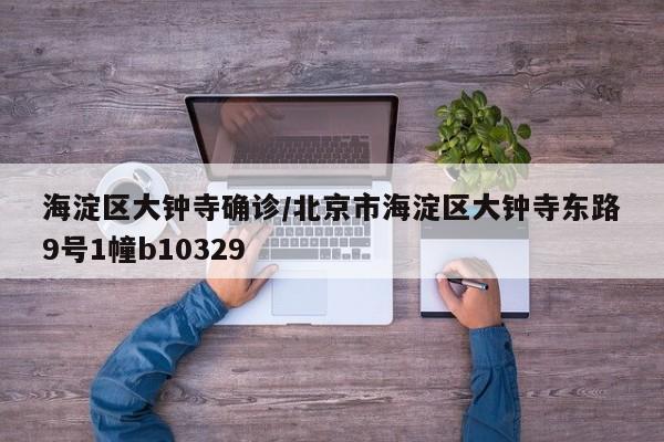 海淀区大钟寺确诊/北京市海淀区大钟寺东路9号1幢b10329