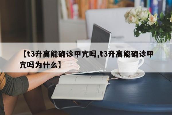 【t3升高能确诊甲亢吗,t3升高能确诊甲亢吗为什么】