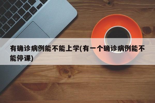有确诊病例能不能上学(有一个确诊病例能不能停课)