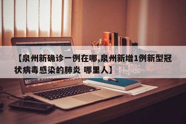 【泉州新确诊一例在哪,泉州新增1例新型冠状病毒感染的肺炎 哪里人】
