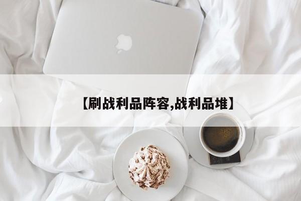 【刷战利品阵容,战利品堆】