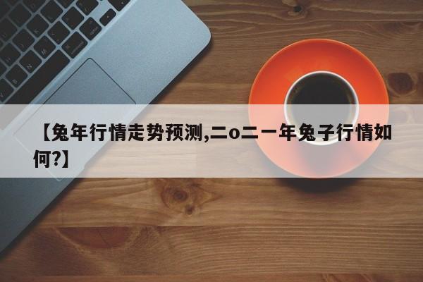 【兔年行情走势预测,二o二一年兔子行情如何?】