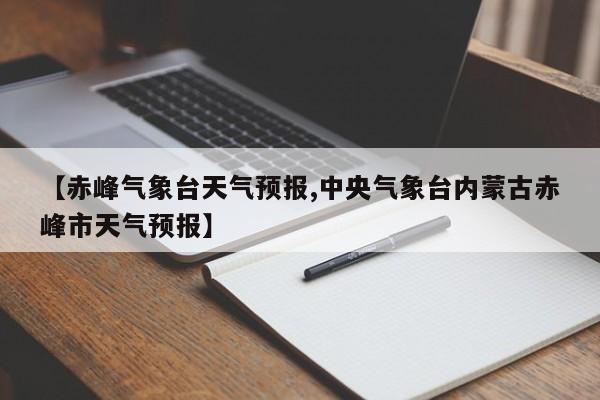 【赤峰气象台天气预报,中央气象台内蒙古赤峰市天气预报】