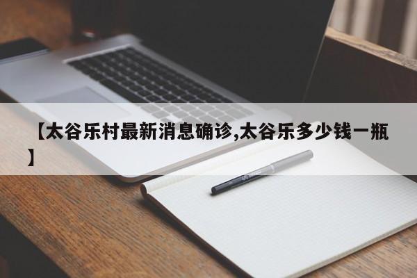 【太谷乐村最新消息确诊,太谷乐多少钱一瓶】