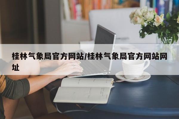 桂林气象局官方网站/桂林气象局官方网站网址