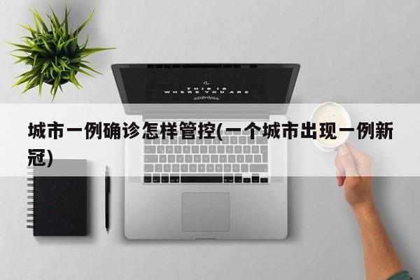 城市一例确诊怎样管控(一个城市出现一例新冠)